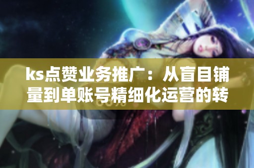 ks点赞业务推广：从盲目铺量到单账号精细化运营的转变