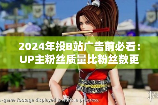 2024年投B站广告前必看:UP主粉丝质量比粉丝数更重要吗? 2024年投B站广告前必看:UP主粉丝质量比粉丝数更重要吗?