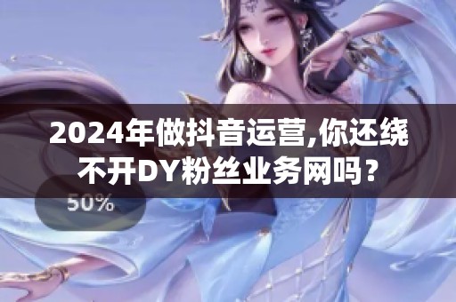 2024年做抖音运营,你还绕不开DY粉丝业务网吗？