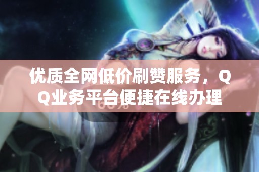 优质全网低价刷赞服务,QQ业务平台便捷在线办理 优质全网低价刷赞服务,QQ业务平台便捷在线办理