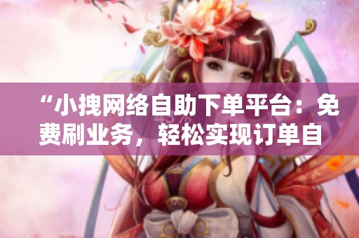 “小拽网络自助下单平台:免费刷业务,轻松实现订单自动化!” “小拽网络自助下单平台:免费刷业务,轻松实现订单自动化!”