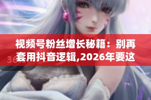 视频号粉丝增长秘籍:别再套用抖音逻辑,2026年要这样玩_资讯 视频号粉丝增长秘籍:别再套用抖音逻辑,2026年要这样玩_资讯