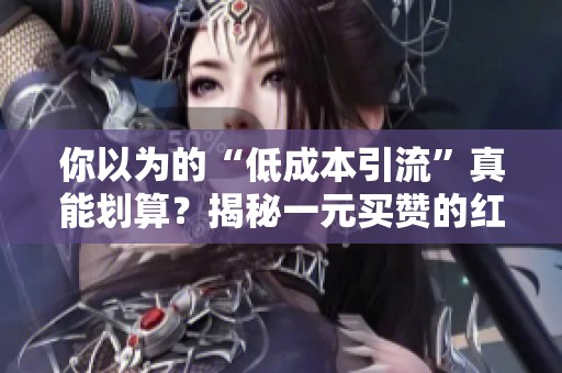 你以为的“低成本引流”真能划算?揭秘一元买赞的红线陷阱 你以为的“低成本引流”真能划算?揭秘一元买赞的红线陷阱