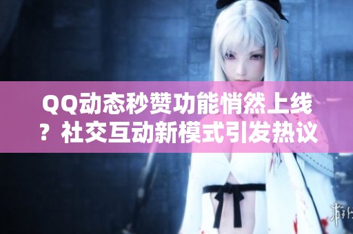 QQ动态秒赞功能悄然上线？社交互动新模式引发热议