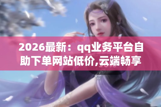 2026最新：qq业务平台自助下单网站低价,云端畅享便捷自助服务新