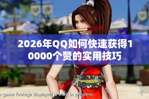 2026年QQ如何快速获得10000个赞的实用技巧 2026年QQ如何快速获得10000个赞的实用技巧