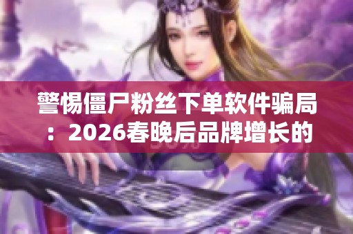 警惕僵尸粉丝下单软件骗局:2026春晚后品牌增长的新机遇与挑战 警惕僵尸粉丝下单软件骗局:2026春晚后品牌增长的新机遇与挑战