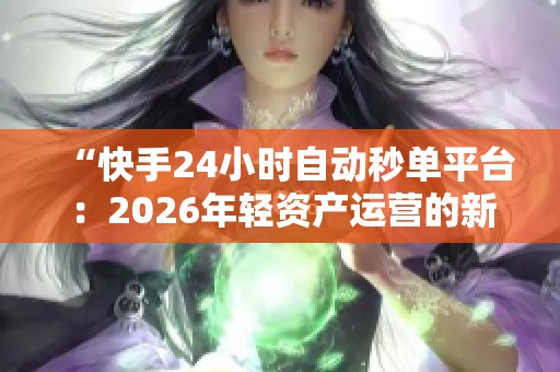“快手24小时自动秒单平台:2026年轻资产运营的新选择和机遇” “快手24小时自动秒单平台:2026年轻资产运营的新选择和机遇”