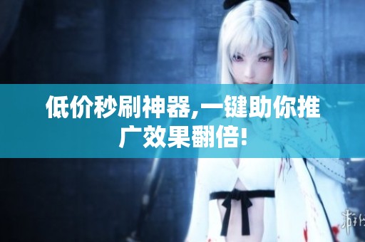 低价秒刷神器,一键助你推广效果翻倍! 低价秒刷神器,一键助你推广效果翻倍!