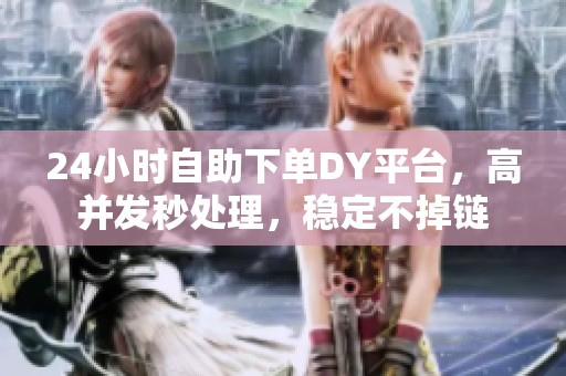 24小时自助下单DY平台,高并发秒处理,稳定不掉链 24小时自助下单DY平台,高并发秒处理,稳定不掉链