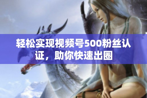 轻松实现视频号500粉丝认证,助你快速出圈 轻松实现视频号500粉丝认证,助你快速出圈