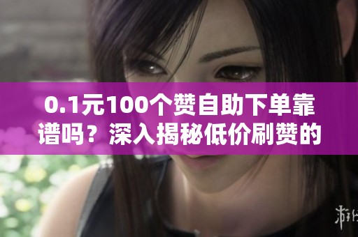 0.1元100个赞自助下单靠谱吗?深入揭秘低价刷赞的真相与潜在风险 0.1元100个赞自助下单靠谱吗?深入揭秘低价刷赞的真相与潜在风险