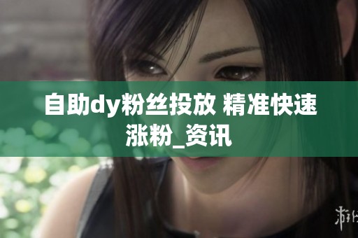 自助dy粉丝投放 精准快速涨粉_资讯