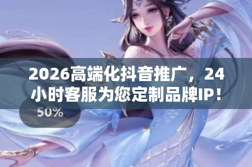 2026高端化抖音推广,24小时客服为您定制品牌IP! 2026高端化抖音推广,24小时客服为您定制品牌IP!