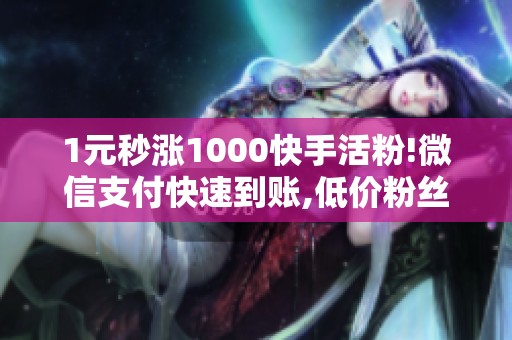 1元秒涨1000快手活粉!微信支付快速到账,低价粉丝限时抢购! 1元秒涨1000快手活粉!微信支付快速到账,低价粉丝限时抢购!