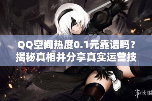 QQ空间热度0.1元靠谱吗？揭秘真相并分享真实运营技巧