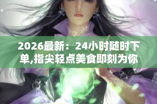 2026最新：24小时随时下单,指尖轻点美食即刻为你而来智能化配置您