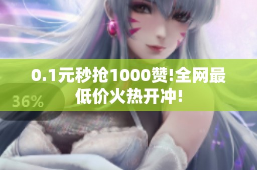 0.1元秒抢1000赞!全网最低价火热开冲! 0.1元秒抢1000赞!全网最低价火热开冲!