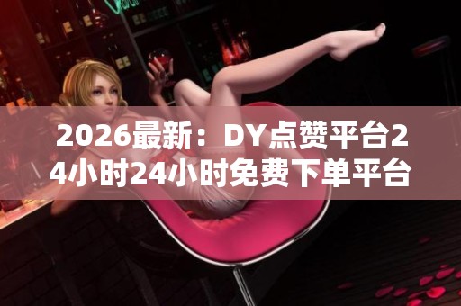 2026最新:DY点赞平台24小时24小时免费下单平台,网络分享魅力激发 2026最新:DY点赞平台24小时24小时免费下单平台,网络分享魅力激发
