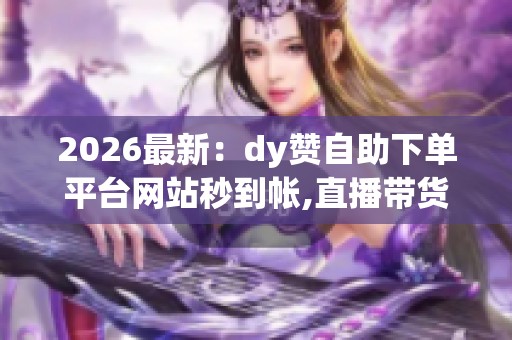 2026最新:dy赞自助下单平台网站秒到帐,直播带货背后的秘密产业链 2026最新:dy赞自助下单平台网站秒到帐,直播带货背后的秘密产业链