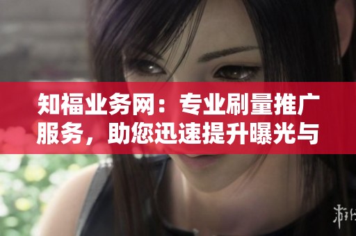 知福业务网：专业刷量推广服务，助您迅速提升曝光与销量！