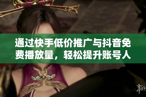 通过快手低价推广与抖音免费播放量，轻松提升账号人气的实用攻略