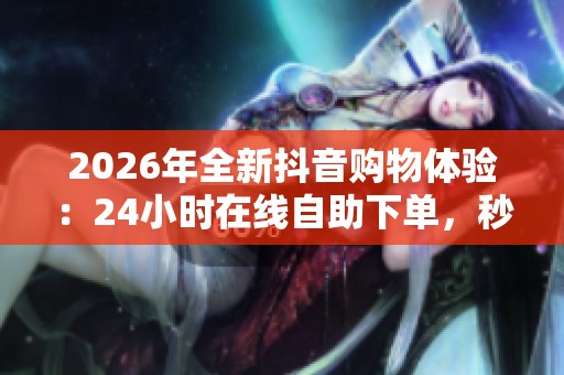 2026年全新抖音购物体验:24小时在线自助下单,秒到账仅需一元 2026年全新抖音购物体验:24小时在线自助下单,秒到账仅需一元