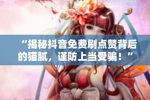 “揭秘抖音免费刷点赞背后的猫腻，谨防上当受骗！”