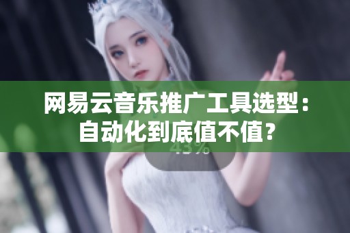 网易云音乐推广工具选型：自动化到底值不值？