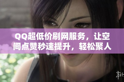 QQ超低价刷网服务,让空间点赞秒速提升,轻松聚人气! QQ超低价刷网服务,让空间点赞秒速提升,轻松聚人气!