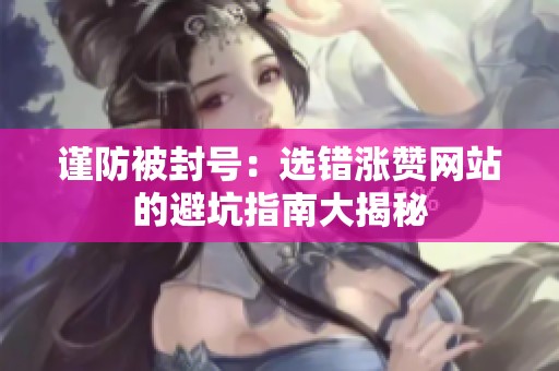 谨防被封号:选错涨赞网站的避坑指南大揭秘 谨防被封号:选错涨赞网站的避坑指南大揭秘