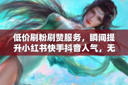 低价刷粉刷赞服务,瞬间提升小红书快手抖音人气,无需等待! 低价刷粉刷赞服务,瞬间提升小红书快手抖音人气,无需等待!