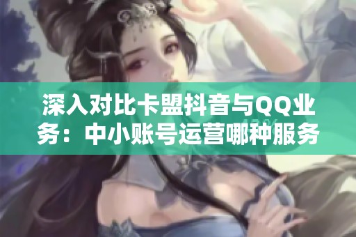 深入对比卡盟抖音与QQ业务:中小账号运营哪种服务更适合? 深入对比卡盟抖音与QQ业务:中小账号运营哪种服务更适合?