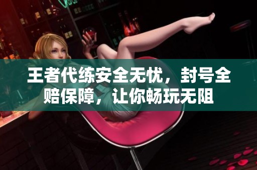 王者代练安全无忧,封号全赔保障,让你畅玩无阻 王者代练安全无忧,封号全赔保障,让你畅玩无阻