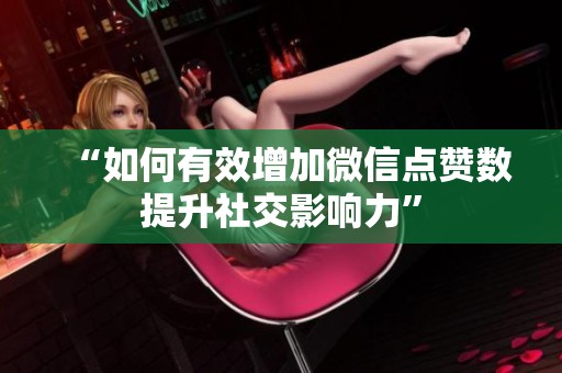 “如何有效增加微信点赞数提升社交影响力”