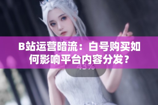 B站运营暗流：白号购买如何影响平台内容分发？