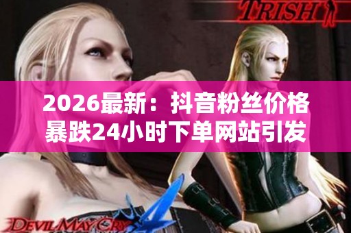 2026最新:抖音粉丝价格暴跌24小时下单网站引发抢购热潮特色化设计 2026最新:抖音粉丝价格暴跌24小时下单网站引发抢购热潮特色化设计