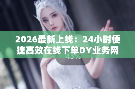 2026最新上线：24小时便捷高效在线下单DY业务网站全新服务体验