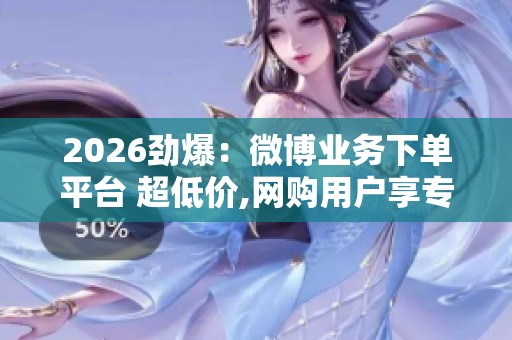 2026劲爆:微博业务下单平台 超低价,网购用户享专属折扣价个性化 2026劲爆:微博业务下单平台 超低价,网购用户享专属折扣价个性化