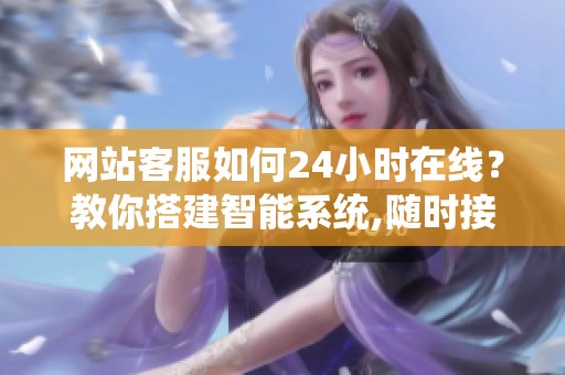 网站客服如何24小时在线?教你搭建智能系统,随时接住用户问题 网站客服如何24小时在线?教你搭建智能系统,随时接住用户问题