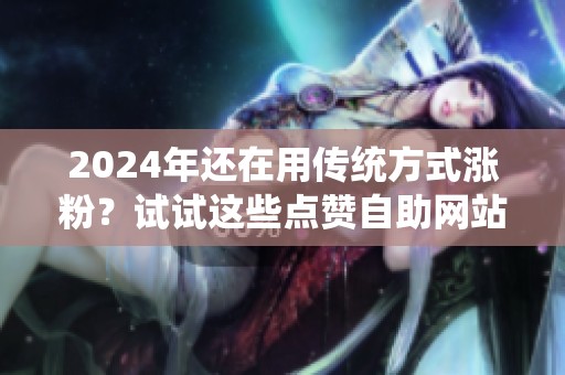 2024年还在用传统方式涨粉？试试这些点赞自助网站的新玩法
