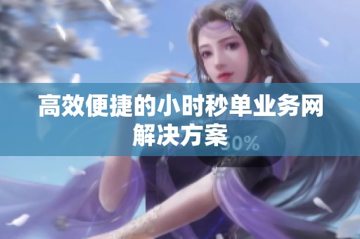 高效便捷的小时秒单业务网解决方案 高效便捷的小时秒单业务网解决方案