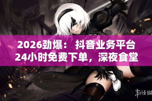 2026劲爆: 抖音业务平台24小时免费下单,深夜食堂外卖订单量激增破纪录 2026劲爆: 抖音业务平台24小时免费下单,深夜食堂外卖订单量激增破纪录