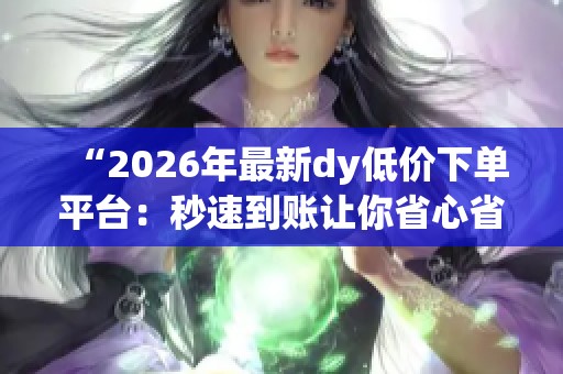 “2026年最新dy低价下单平台：秒速到账让你省心省钱的购物新选择”
