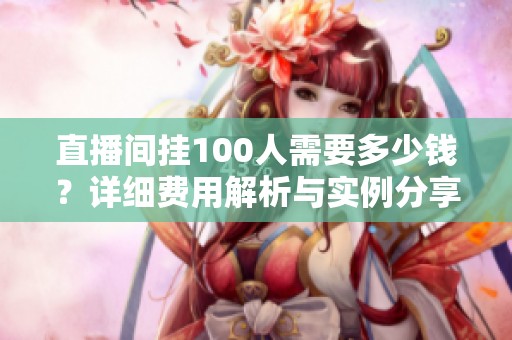 直播间挂100人需要多少钱？详细费用解析与实例分享