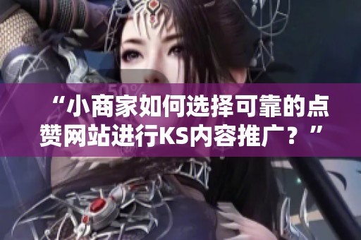 “小商家如何选择可靠的点赞网站进行KS内容推广？”