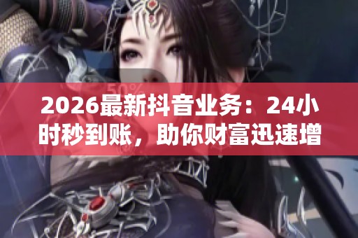 2026最新抖音业务:24小时秒到账,助你财富迅速增长 2026最新抖音业务:24小时秒到账,助你财富迅速增长