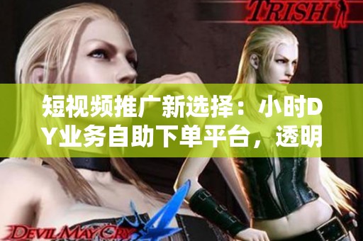 短视频推广新选择:小时DY业务自助下单平台,透明底价告别中间商获利困境 短视频推广新选择:小时DY业务自助下单平台,透明底价告别中间商获利困境
