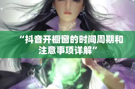 “抖音开橱窗的时间周期和注意事项详解” “抖音开橱窗的时间周期和注意事项详解”
