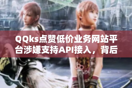 QQks点赞低价业务网站平台涉嫌支持API接入,背后隐藏的意义是什么? QQks点赞低价业务网站平台涉嫌支持API接入,背后隐藏的意义是什么?